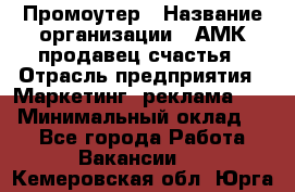 Промоутер › Название организации ­ АМК продавец счастья › Отрасль предприятия ­ Маркетинг, реклама, PR › Минимальный оклад ­ 1 - Все города Работа » Вакансии   . Кемеровская обл.,Юрга г.